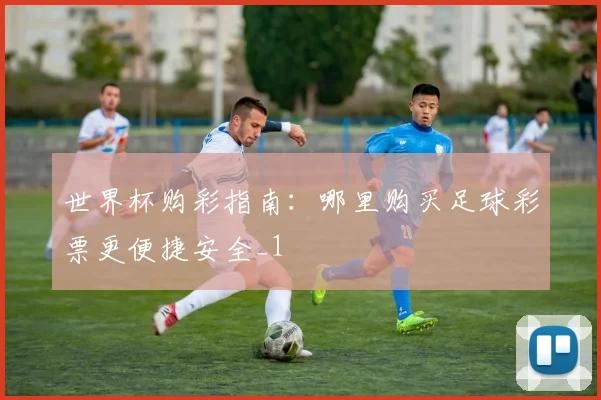 世界杯购彩指南:哪里购买足球彩票更便捷安全_1
