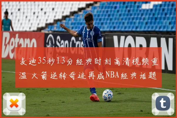 麦迪35秒13分经典时刻高清视频重温 火箭逆转奇迹再成NBA经典话题