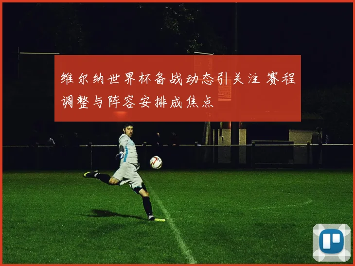 维尔纳世界杯备战动态引关注 赛程调整与阵容安排成焦点