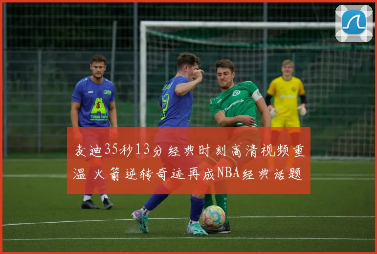 麦迪35秒13分经典时刻高清视频重温 火箭逆转奇迹再成NBA经典话题