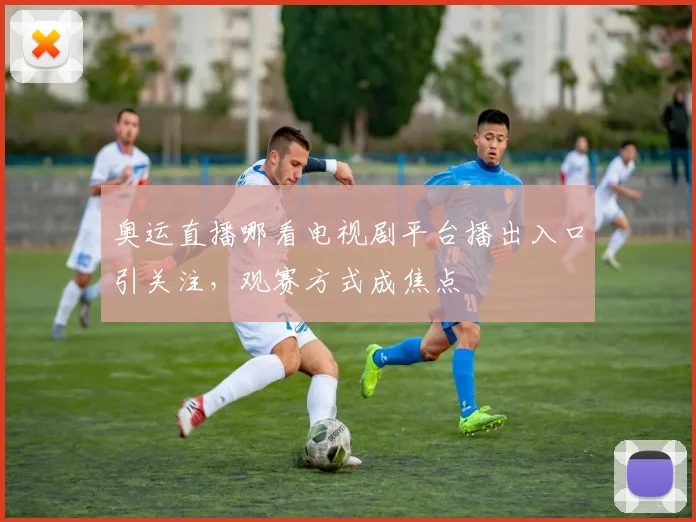 奥运直播哪看电视剧平台播出入口引关注,观赛方式成焦点