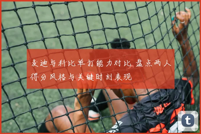 麦迪与科比单打能力对比 盘点两人得分风格与关键时刻表现