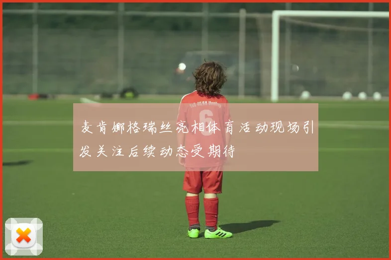 麦肯娜格瑞丝亮相体育活动现场引发关注后续动态受期待