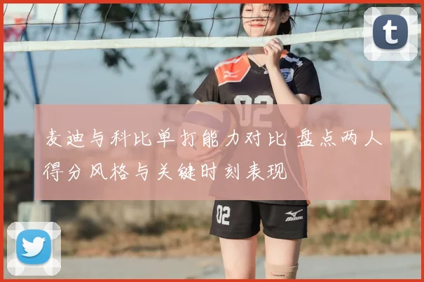 麦迪与科比单打能力对比 盘点两人得分风格与关键时刻表现