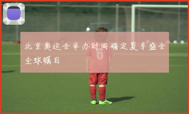 北京奥运会举办时间确定夏季盛会全球瞩目