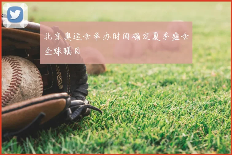 北京奥运会举办时间确定夏季盛会全球瞩目