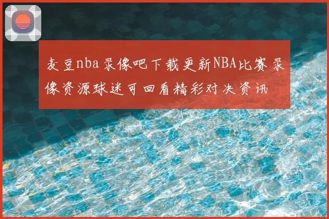 麦豆nba录像吧下载更新NBA比赛录像资源球迷可回看精彩对决资讯