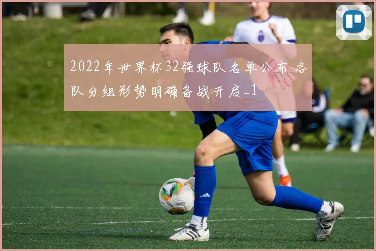 2022年世界杯32强球队名单公布 各队分组形势明确备战开启_1