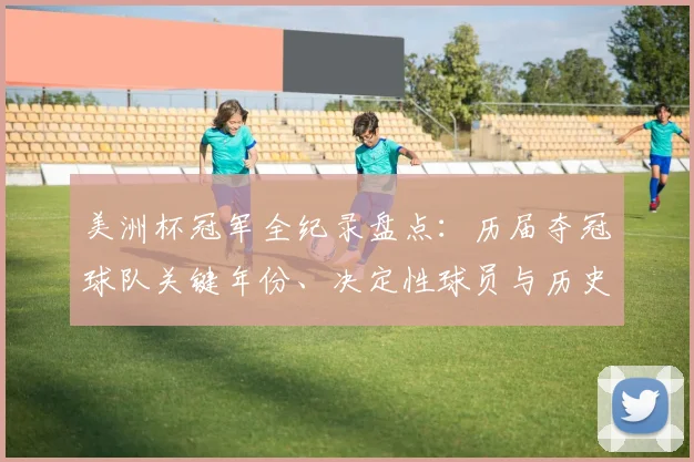 美洲杯冠军全纪录盘点：历届夺冠球队关键年份、决定性球员与历史看点