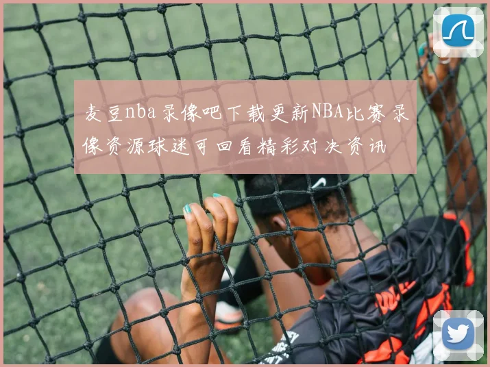 麦豆nba录像吧下载更新NBA比赛录像资源球迷可回看精彩对决资讯