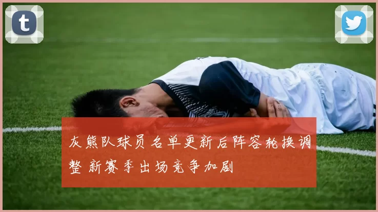 灰熊队球员名单更新后阵容轮换调整 新赛季出场竞争加剧