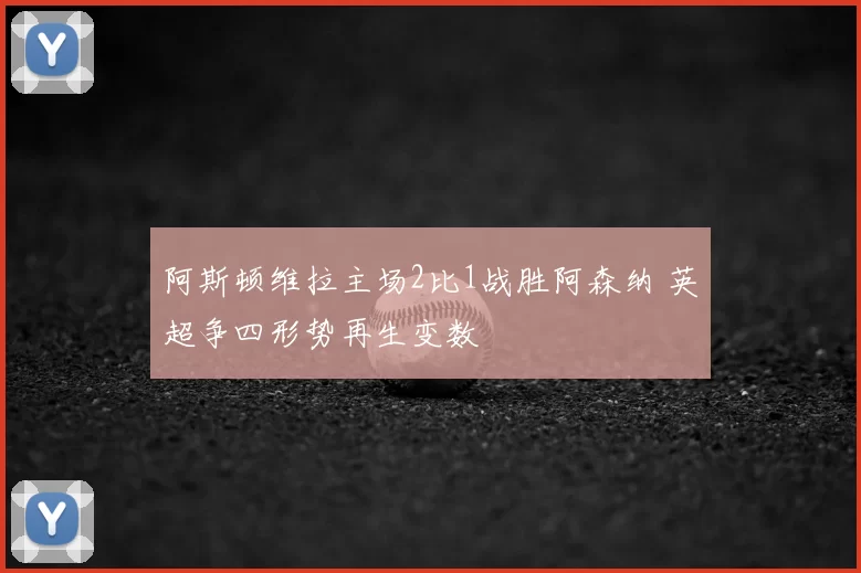 阿斯顿维拉主场2比1战胜阿森纳 英超争四形势再生变数