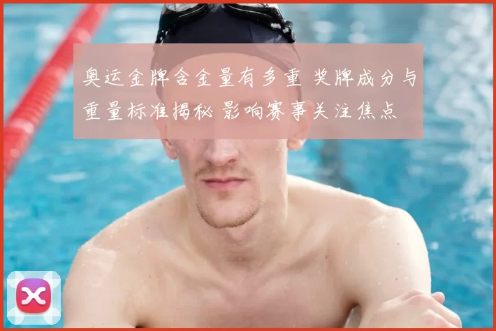 奥运金牌含金量有多重 奖牌成分与重量标准揭秘 影响赛事关注焦点