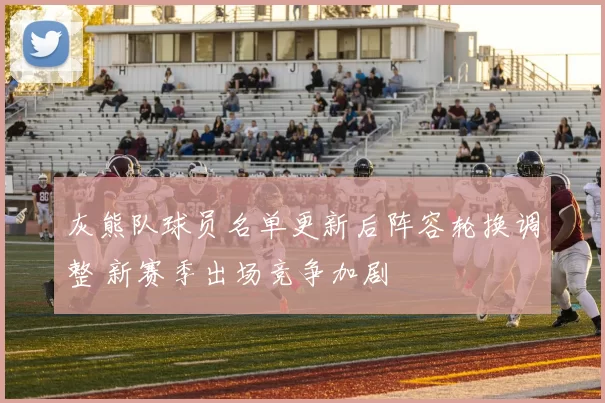 灰熊队球员名单更新后阵容轮换调整 新赛季出场竞争加剧