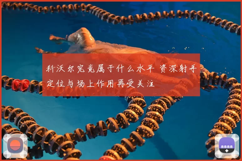 科沃尔究竟属于什么水平 资深射手定位与场上作用再受关注