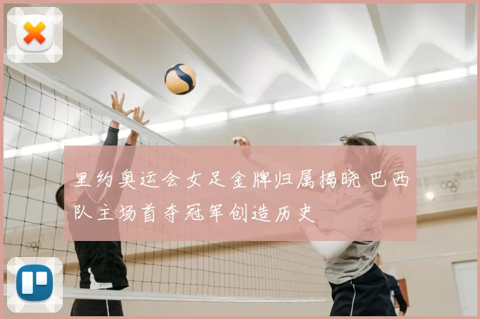 里约奥运会女足金牌归属揭晓 巴西队主场首夺冠军创造历史