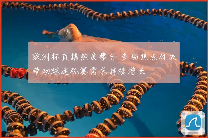 欧洲杯直播热度攀升 多场焦点对决带动球迷观赛需求持续增长