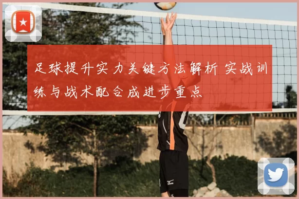 足球提升实力关键方法解析 实战训练与战术配合成进步重点