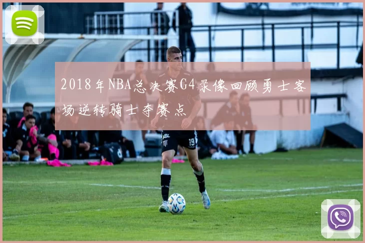 2018年NBA总决赛G4录像回顾勇士客场逆转骑士夺赛点