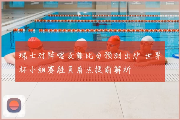 瑞士对阵喀麦隆比分预测出炉 世界杯小组赛胜负看点提前解析