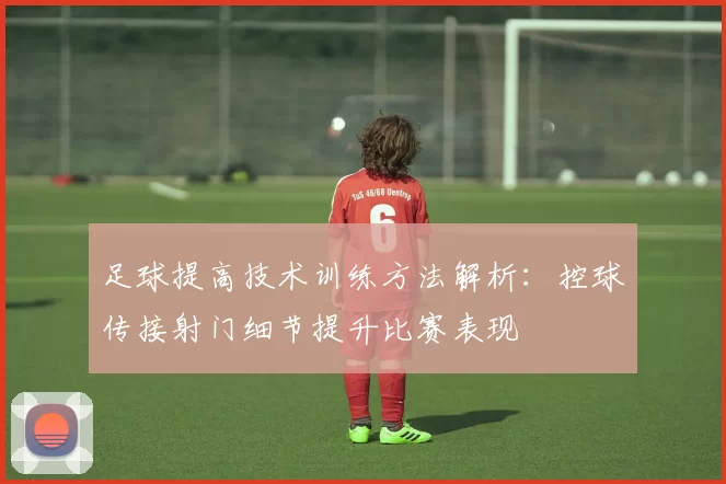 足球提高技术训练方法解析：控球传接射门细节提升比赛表现