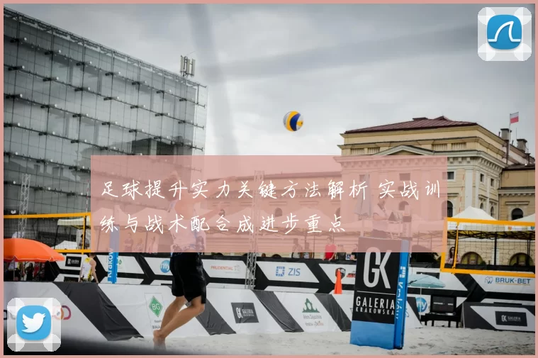 足球提升实力关键方法解析 实战训练与战术配合成进步重点
