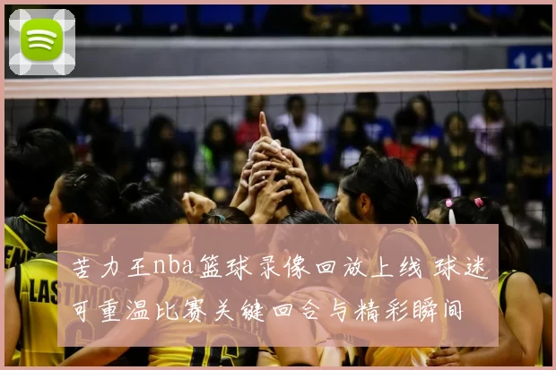 苦力王nba篮球录像回放上线 球迷可重温比赛关键回合与精彩瞬间
