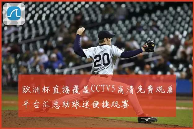 欧洲杯直播覆盖CCTV5高清免费观看平台汇总助球迷便捷观赛