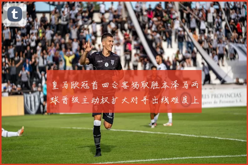 皇马欧冠首回合客场取胜本泽马两球晋级主动权扩大对手出线难度上升