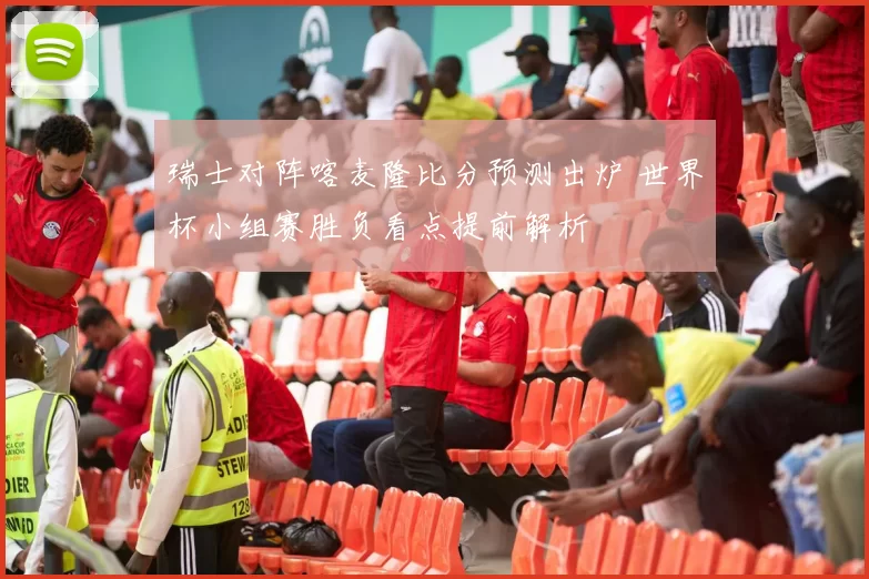 瑞士对阵喀麦隆比分预测出炉 世界杯小组赛胜负看点提前解析