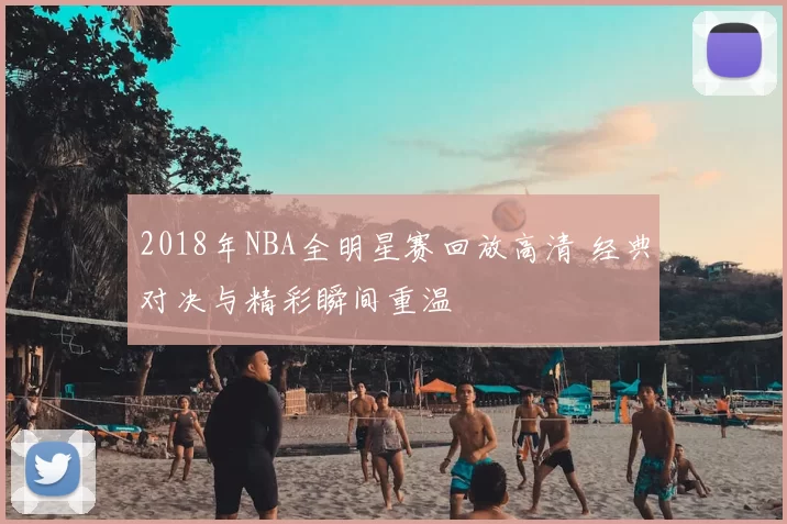 2018年NBA全明星赛回放高清 经典对决与精彩瞬间重温
