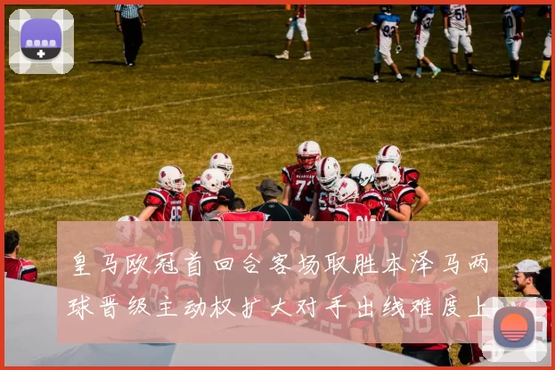 皇马欧冠首回合客场取胜本泽马两球晋级主动权扩大对手出线难度上升