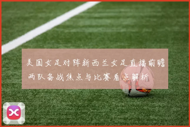 美国女足对阵新西兰女足直播前瞻 两队备战焦点与比赛看点解析