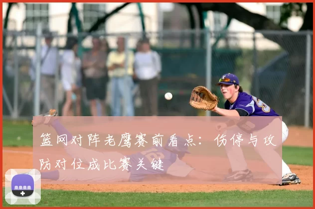 篮网对阵老鹰赛前看点：伤停与攻防对位成比赛关键