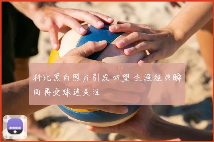 科比黑白照片引发回望 生涯经典瞬间再受球迷关注