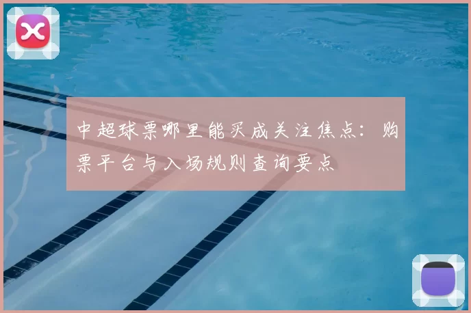 中超球票哪里能买成关注焦点：购票平台与入场规则查询要点