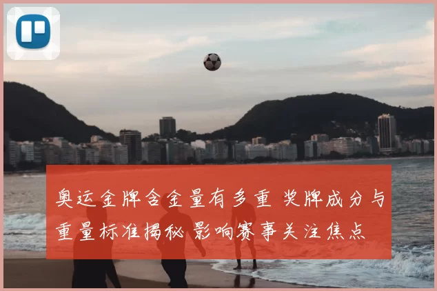 奥运金牌含金量有多重 奖牌成分与重量标准揭秘 影响赛事关注焦点