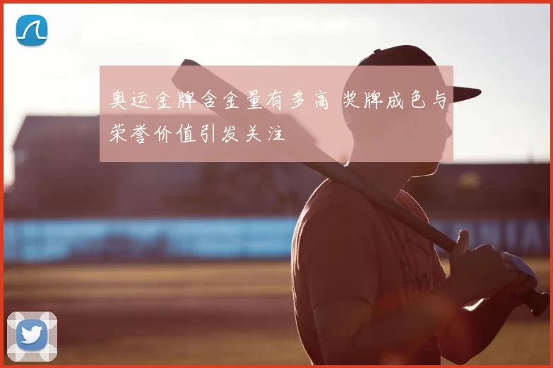 奥运金牌含金量有多高 奖牌成色与荣誉价值引发关注