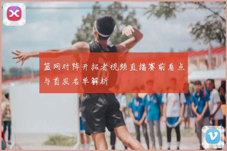 篮网对阵开拓者视频直播赛前看点与首发名单解析