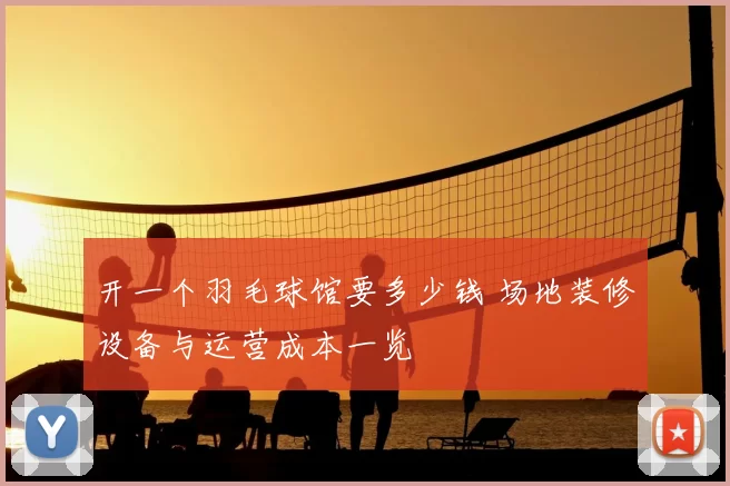 开一个羽毛球馆要多少钱 场地装修设备与运营成本一览