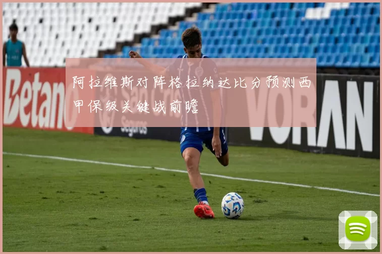 阿拉维斯对阵格拉纳达比分预测西甲保级关键战前瞻
