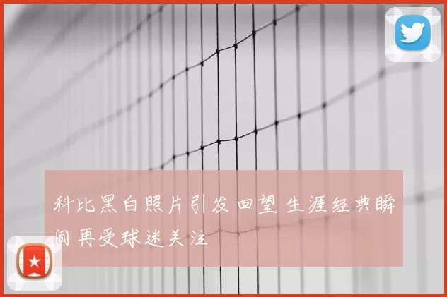 科比黑白照片引发回望 生涯经典瞬间再受球迷关注