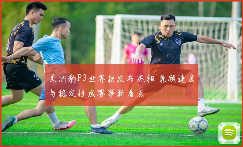 美洲豹P3世界款发布亮相 兼顾速度与稳定性成赛事新看点