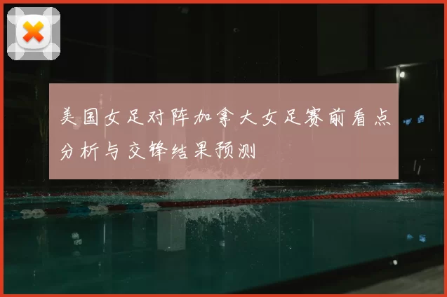 美国女足对阵加拿大女足赛前看点分析与交锋结果预测