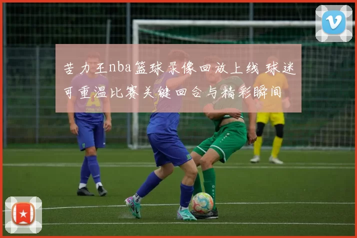 苦力王nba篮球录像回放上线 球迷可重温比赛关键回合与精彩瞬间
